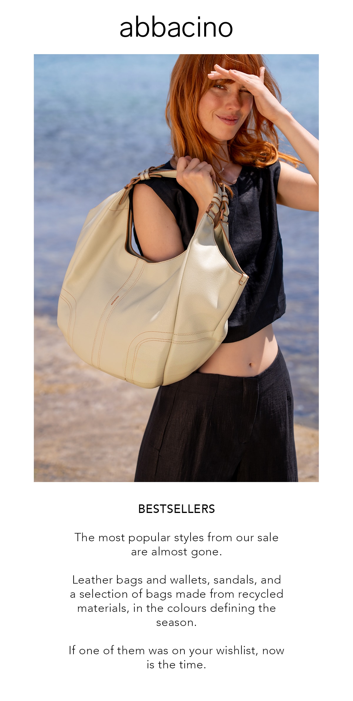 abbacino BESTSELLERS Los más elegidos de estas rebajas están a punto de agotarse. Bolsos y carteras de piel, sandalias y una selección de bolsos confeccionados con materiales reciclados, en los colores que están marcando la temporada. Si alguno estaba en tu lista, este es el momento.