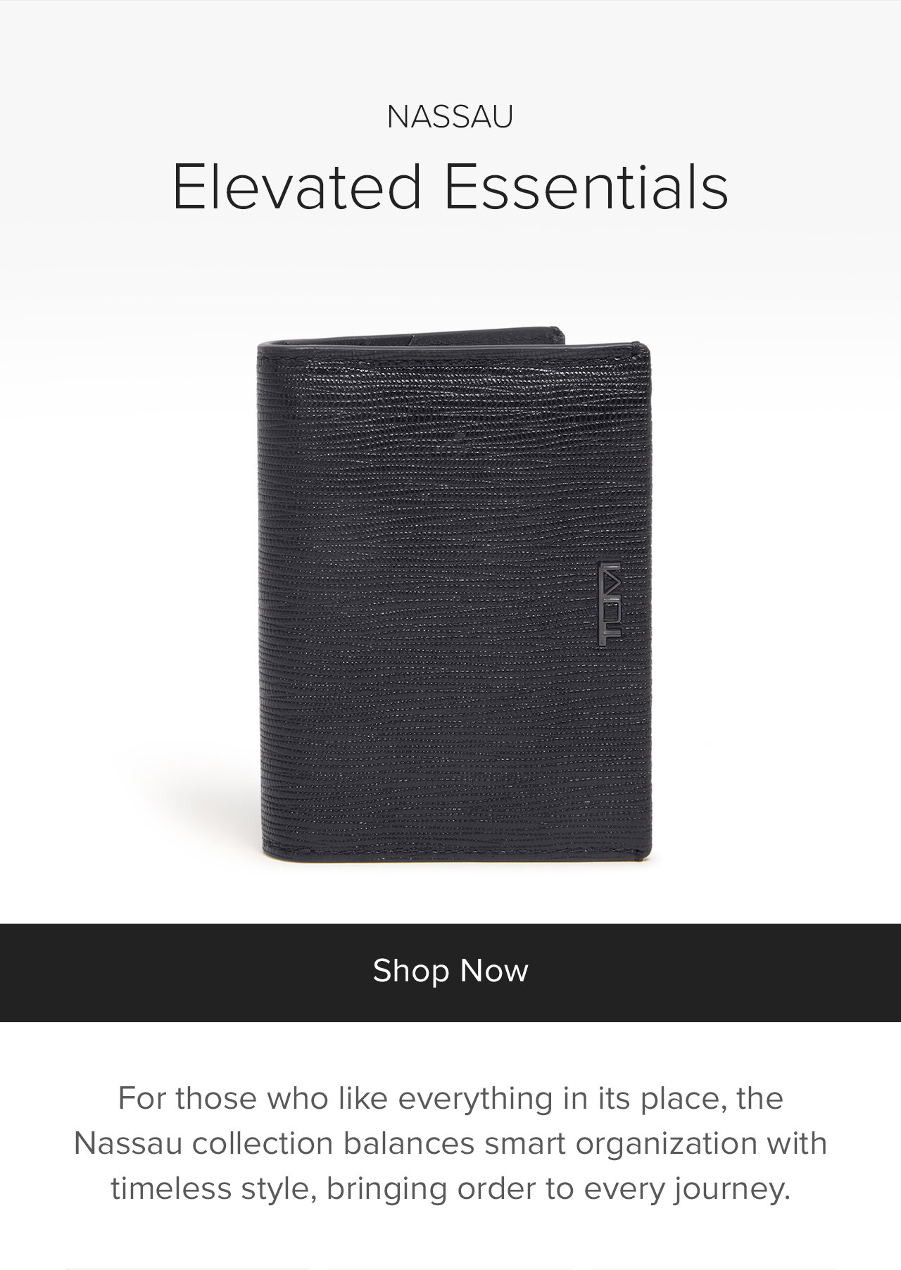 NASSAU - Elevated Essentials - For those who like everything in its place, the Nassau collection balances smart organization with timeless style, bringing order to every journey. 