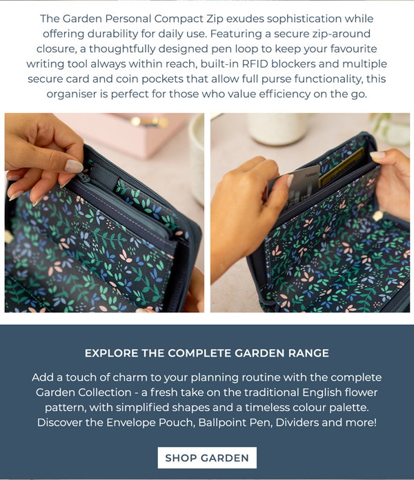 The Garden Personal Compact Zip exudes sophistication while offering durability for daily use. Featuring a secure zip-around closure, a thoughtfully designed pen loop to keep your favourite writing tool always within reach, built-in RFID blockers and multiple secure card and coin pockets that allow full purse functionality, this organiser is perfect for those who value efficiency on the go. Explore the complete Garden range! Add a touch of charm to your planning routine with the complete Garden Collection - a fresh take on the traditional English flower pattern, with simplified shapes and a timeless colour palette. Discover the Envelope Pouch, Ballpoint Pen, Dividers, and more! Shop Garden