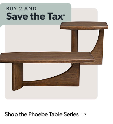 Buy 2 and save the tax  Featured Phoebe Table Series. Click to shop.
