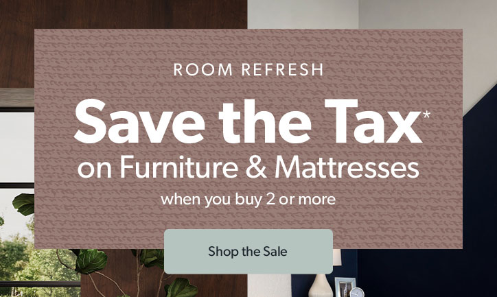 Room Refresh. Save the tax on furniture and mattresses when you buy 2 or more. Click to shop the sale.