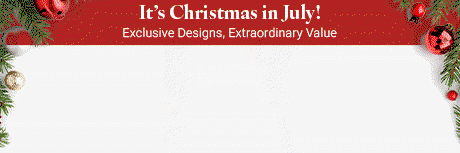It's Christmas in July! Exclusive Designs, Extraordinary Value. Early Access to 2026 Holiday Décor.