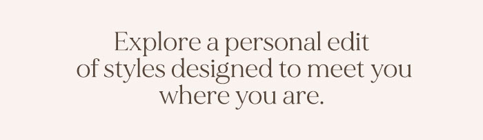Explore a personal edit of styles designed to meet you where you are