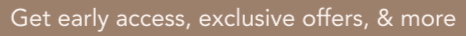 Get early access, exclusive offers, & more