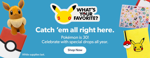 WHAT'S YOUR FAVORITE? Catch 'em all right here. Pokemon is 30! Celebrate with special drops all year. Shop Now.
