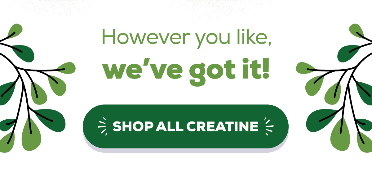 However you like, we’ve got it!    SHOP ALL CREATINE
