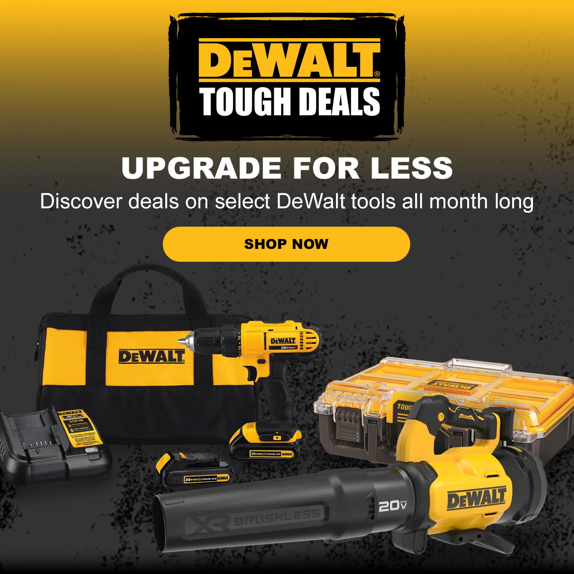 DEWALT Tough Deals | UPGRADE FOR LESS | Discover deals on select DeWalt tools all month long | SHOP NOW