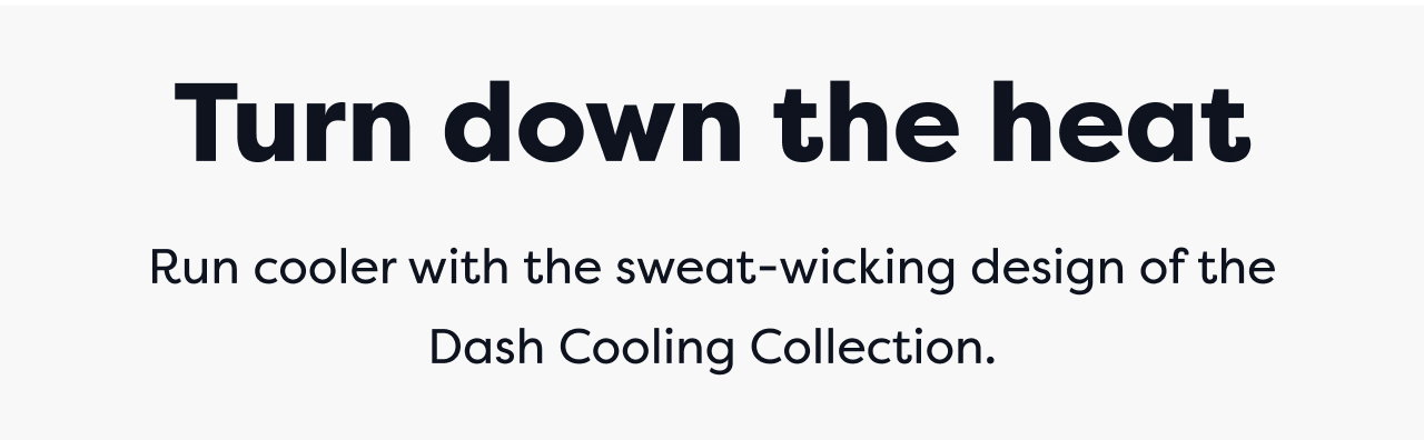 Turn down the heat | Run cooler with the sweat-wicking design of the Dash Cooling Collection.