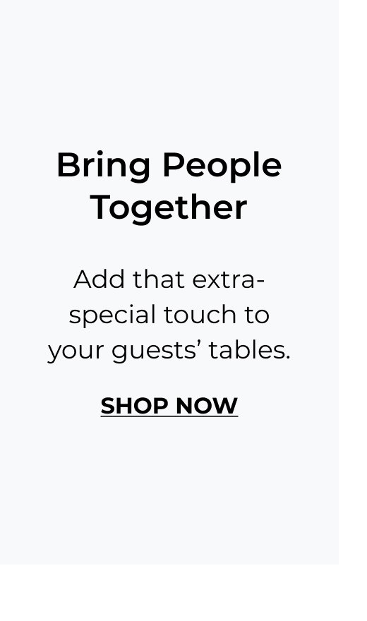 Bring People Together - Add that extra-special touch to your guests’ tables.