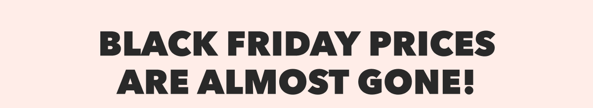Black Friday Prices Are Almost Gone!