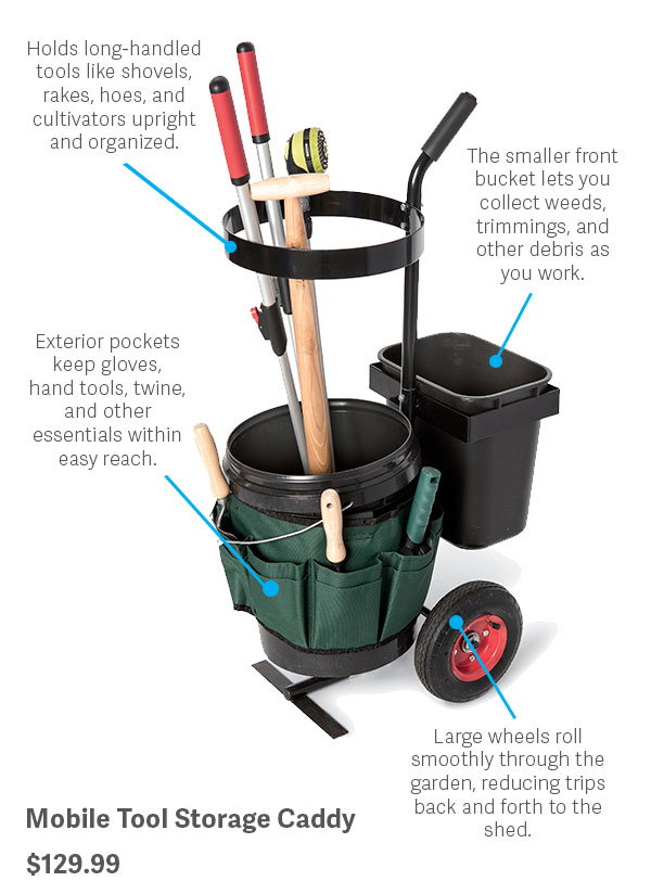 Holds long-handled tools like shovels, rakes, hoes, and cultivators upright and organized.  Exterior pockets keep gloves, hand tools, twine, and other essentials within easy reach. The smaller front bucket lets you collect weeds, trimmings, and other debris as you work. Large wheels roll smoothly through the garden, reducing trips back and forth to the shed.