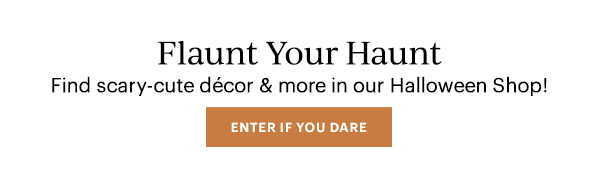 Flaunt Your Haunt  Find scary-cute decor & more in our Halloween Shop!  [ENTER IF YOU DARE]