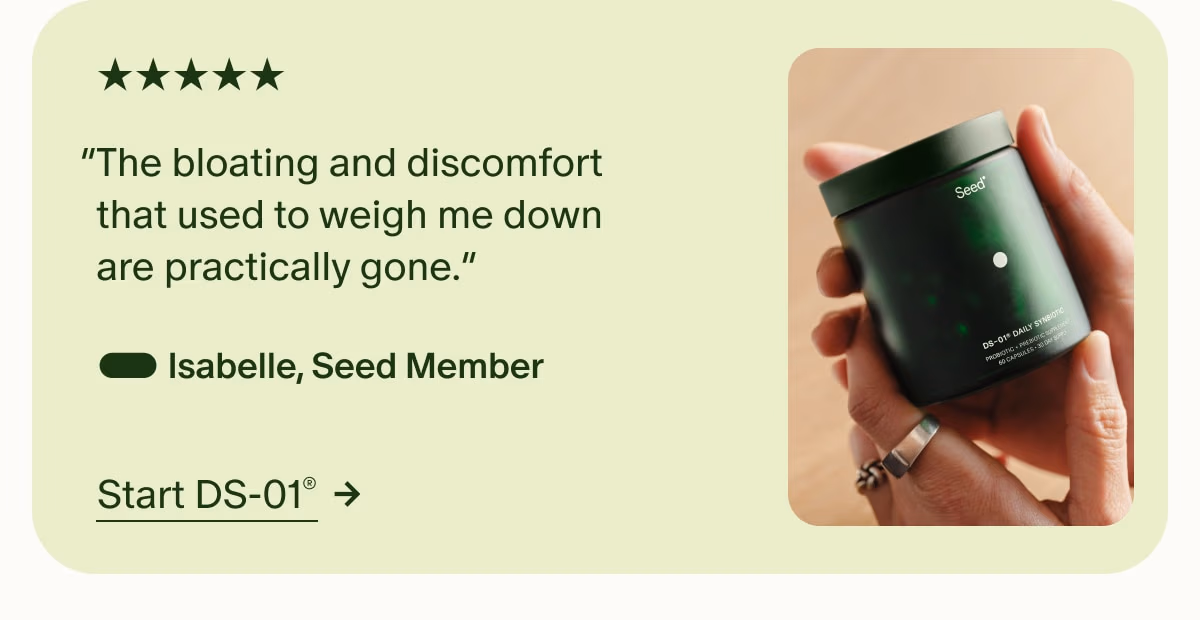 5 Stars | “The bloating and discomfort that used to weigh me down are practically gone.” — Isabelle, Seed Member | Start DS-01®