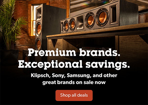 Premium brands. Exceptional savings. Klipsch, Sony, Samsung, and other great brands, on sale now.