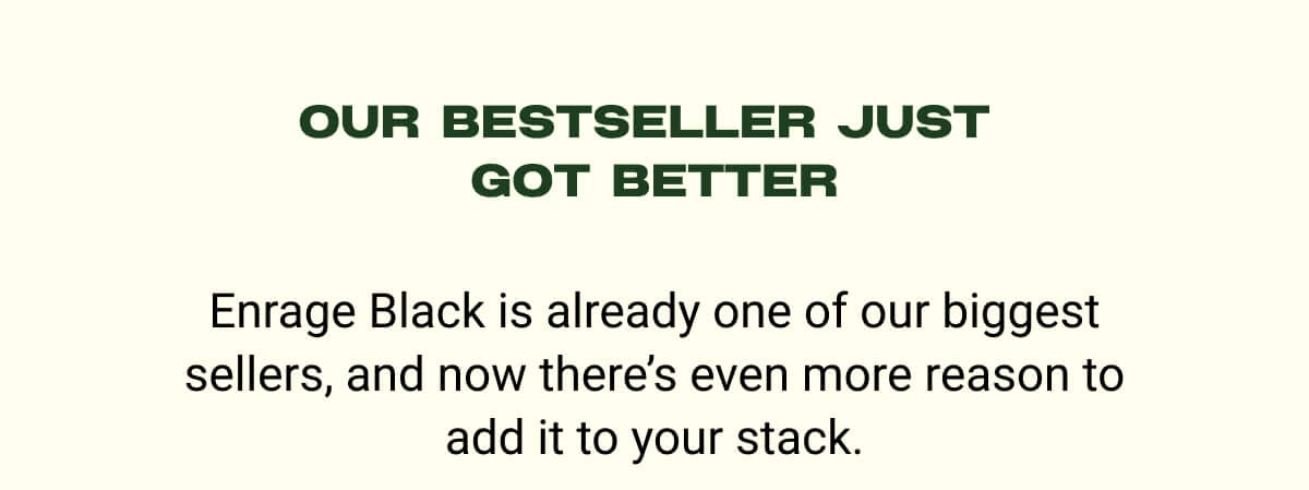 OUR BESTSELLER JUST  GOT BETTER