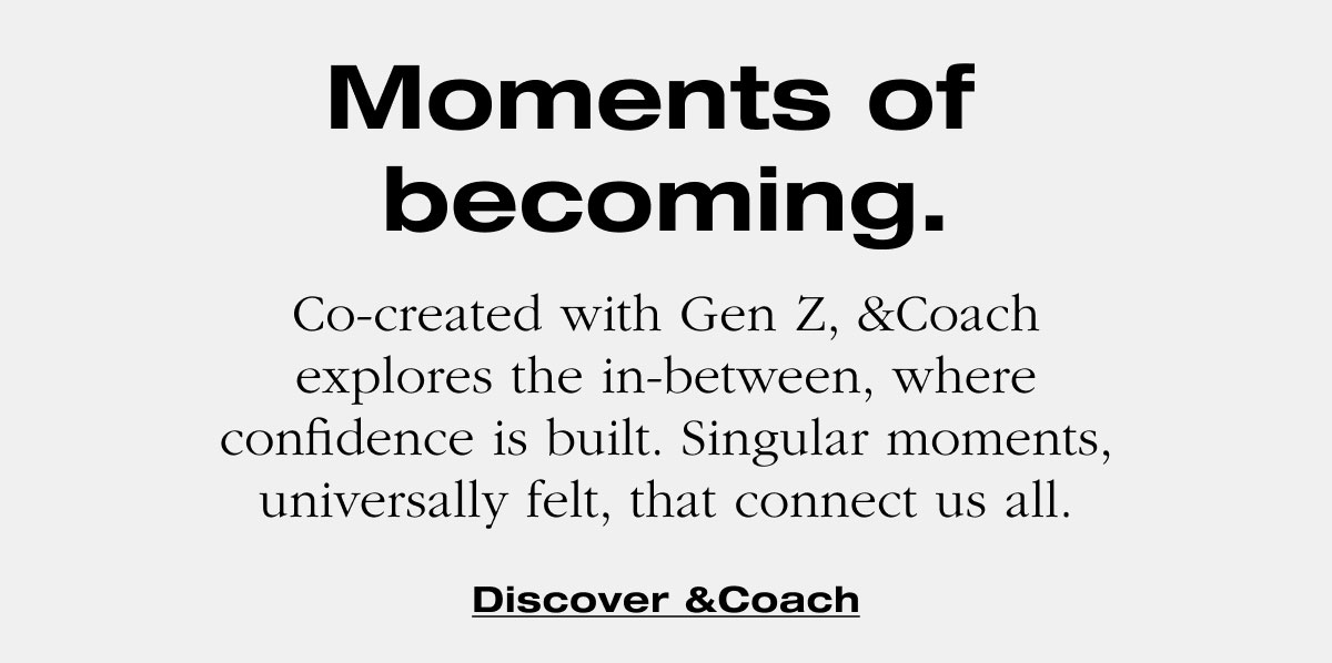 Moments of  becoming. Co-created with Gen Z, &Coach explores the in-between, where confidence is built. Singular moments, universally felt, that connect us all. Discover &Coach