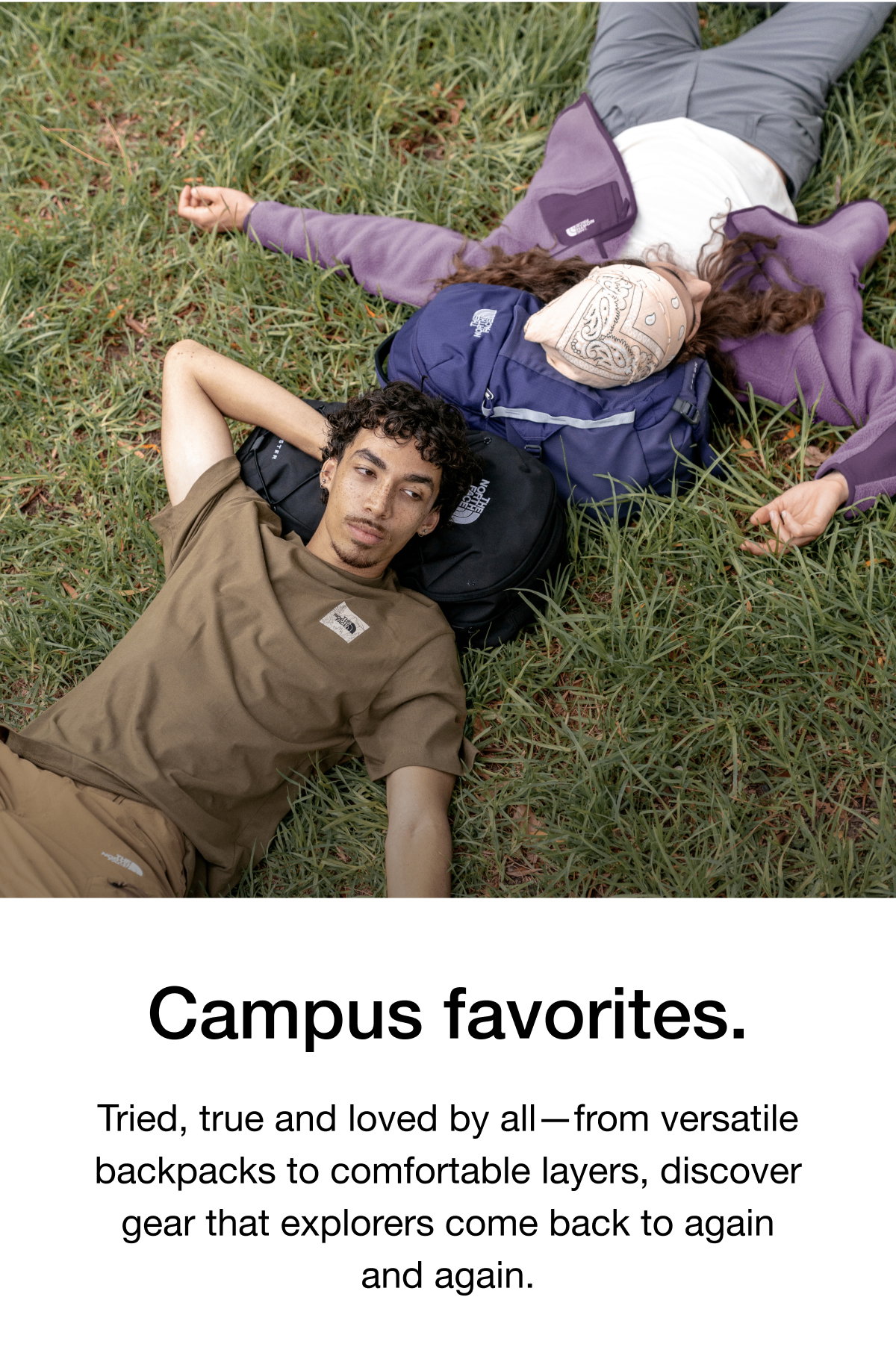 Campus favorites. Tried, true and loved by all—from versatile backpacks to comfortable layers, discover gear that explorers come back to again and again.