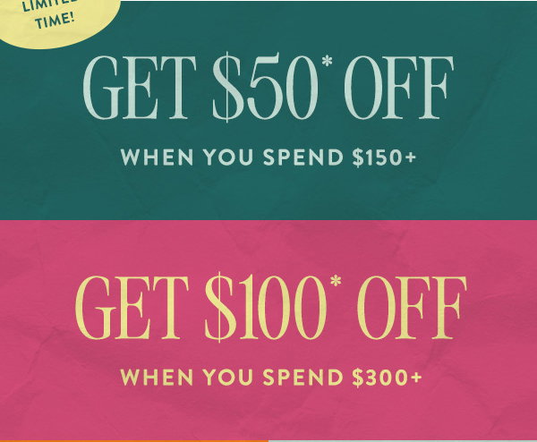 limited time! get $50 off when you spend $150+ get $100 off when you spend $300+