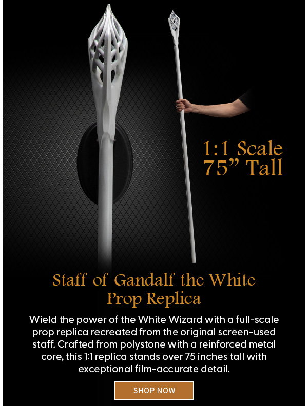 Headline: Staff of Gandalf the White Prop Replica  Subtext: Wield the power of the White Wizard with a full-scale prop replica recreated from the original screen-used staff. Crafted from polystone with a reinforced metal core, this 1:1 replica stands over 75 inches tall with exceptional film-accurate detail. SHOP NOW 