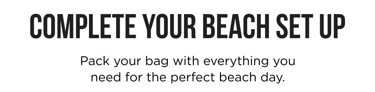 Complete Your Beach Set Up Pack your bag with everything you need for the perfect beach day.