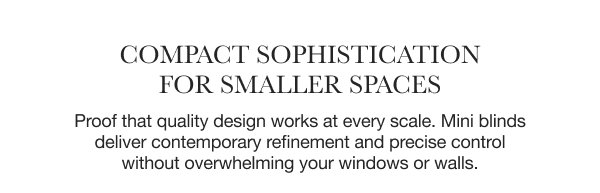 Compact Sophistication for Smaller Spaces | Proof that quality design works at every scale. Mini blinds deliver contemporary refinement and precise control without overwhelming your windows or walls.