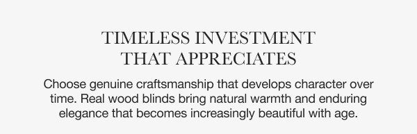 Timeless Investment That Appreciates | Choose genuine craftsmanship that develops character over time. Real wood blinds bring natural warmth and enduring elegance that becomes increasingly beautiful with age.