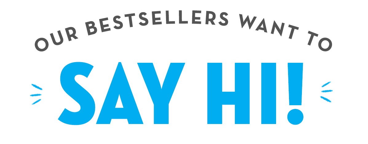 Our Bestsellers Want To Say Hi!