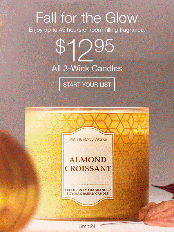 Fall for the Glow. Enjoy up to 45 hours of room-filling fragrance. All 3-Wick Candles $12.95. Limit 24. START YOUR LIST. 