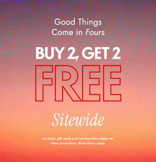 Good things come in fours. Buy 2, get 2 Free Sitewide. Restrictions apply.