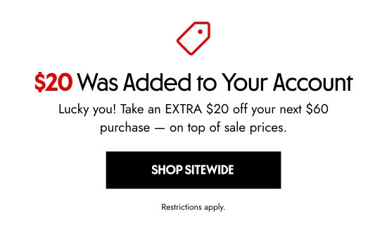 20 Dollars Was Added to Your Account. Take an EXTRA 20 dollars off your next 60 dollars
purchase - on top of sale prices. Restrictions apply.