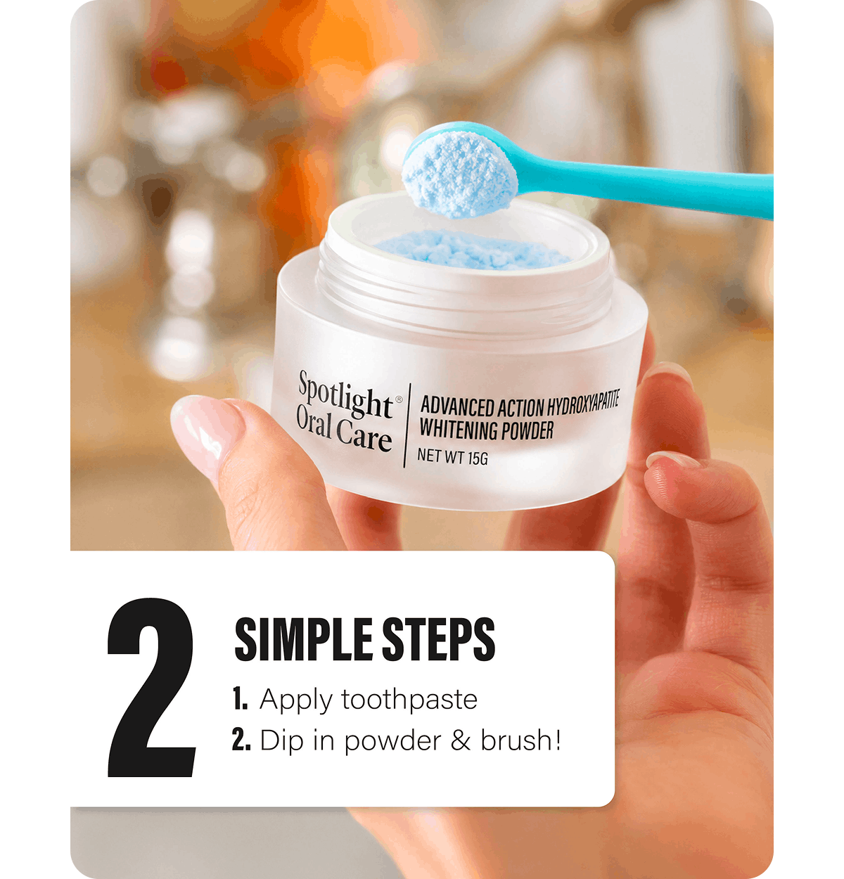 2 SIMPLE STEPS  1. Apply toothpaste 2. Dip in powder & brush!