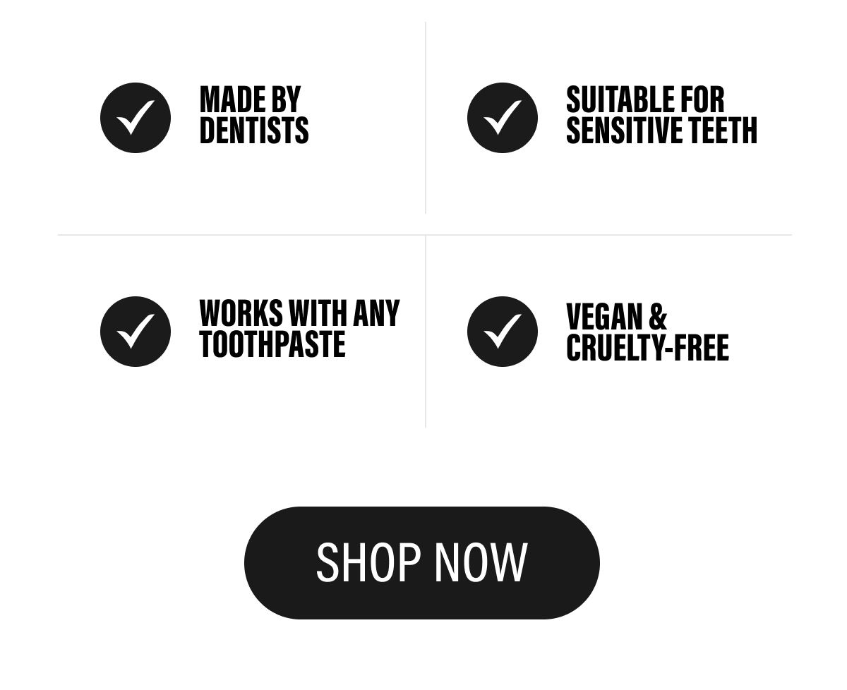 MADE BY DENTISTS - SUITABLE FOR SENSITIVE TEETH - WORKS WITH ANY TOOTHPASTE - VEGAN & CRUELTY - FREE  | SHOP NOW