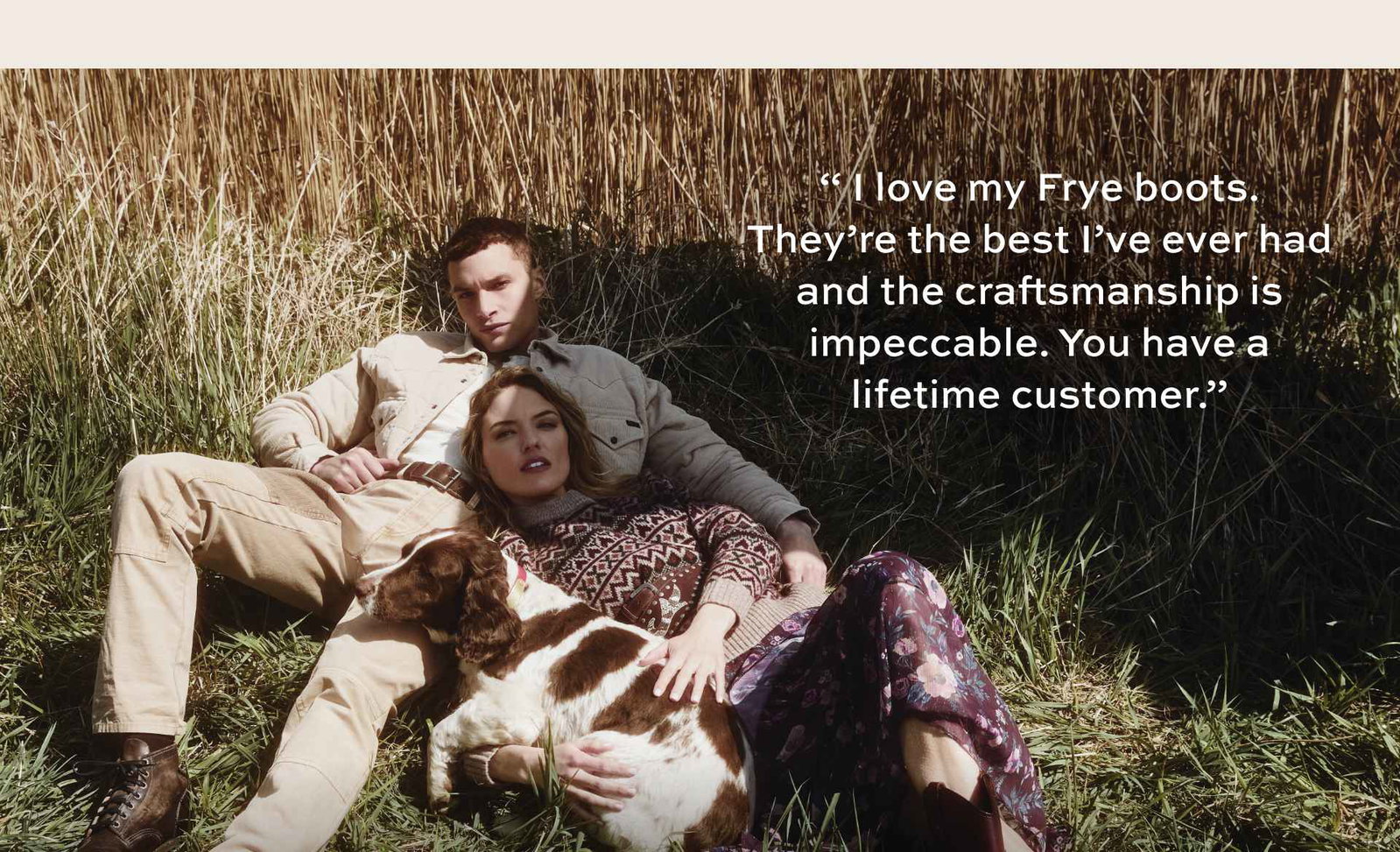sI love my Frye boots. They're the best I've ever had and the craftsmanship is impeccable. You have a lifetime customer.