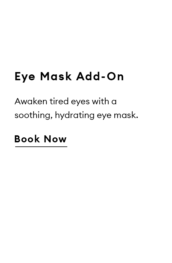Eye Mask Add-On. Awaken tired eyes with a soothing, hydrating eye mask. Book now.