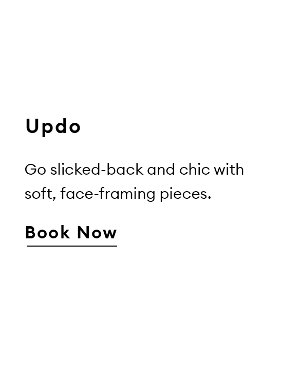 Updo. Go slicked-back and chic with soft, face-framing pieces. Book now.