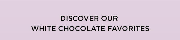 DISCOVER OUR WHITE CHOCOLATE FAVORITES
