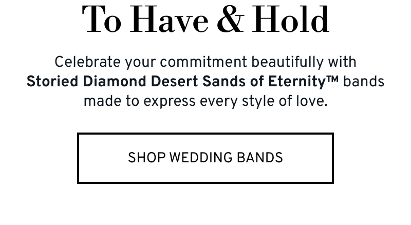 To Have & Hold. Celebrate your commitment with Storied Diamond Desert Sands of Eternity™ bands. Click to Shop Wedding Bands