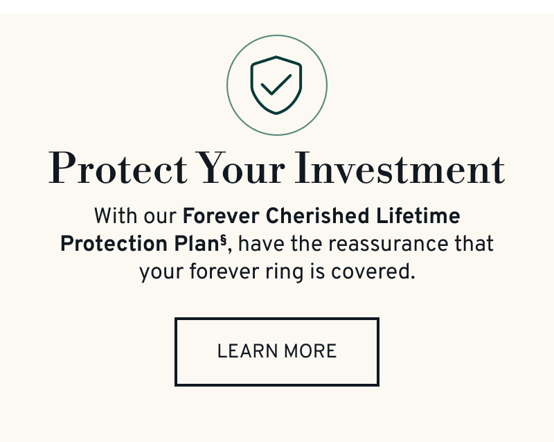 Protect Your Investment. With our Forever Cherished Lifetime Protection Plan, your ring is covered. Click to Learn More