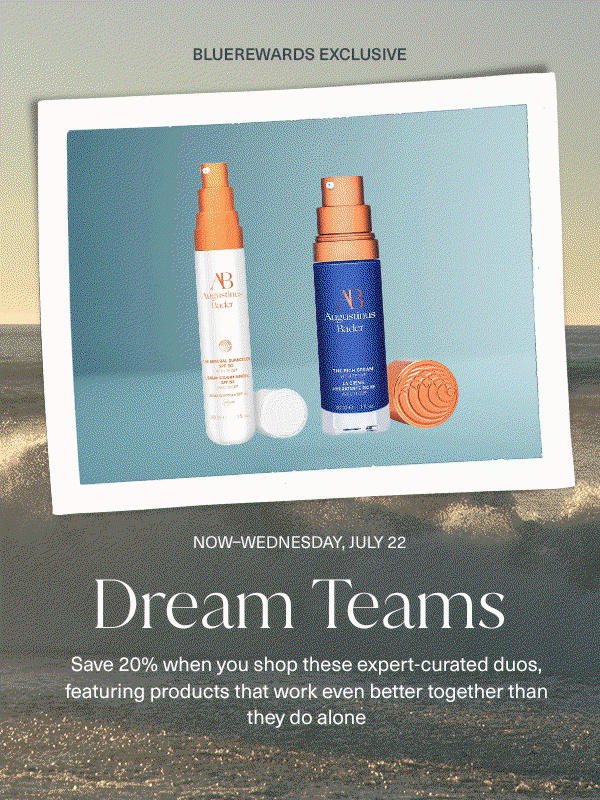 now through wednesday, july 22. dream teams, save 20% when you shop these expert curated duos, featuring products that work even better together than they do alone