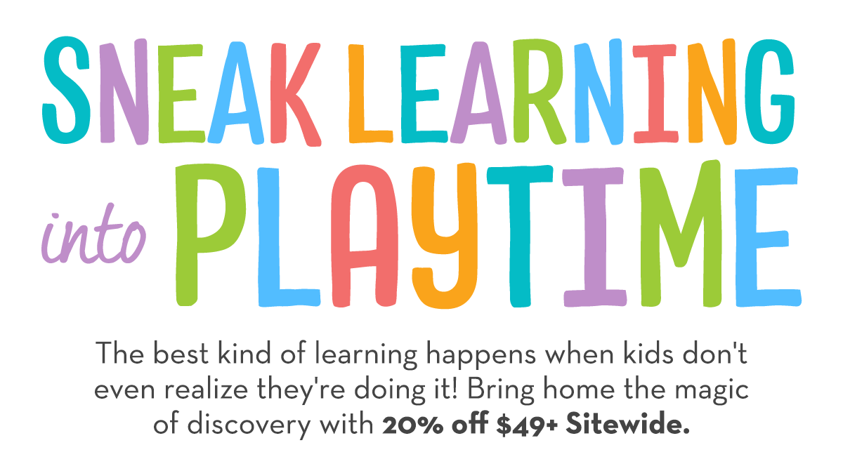 Sneak Learning into Playtime. The best kind of learning happens when kids don't even realize they're doing it! Bring home the magic of discovery with 20% Off $49+ Sitewide.