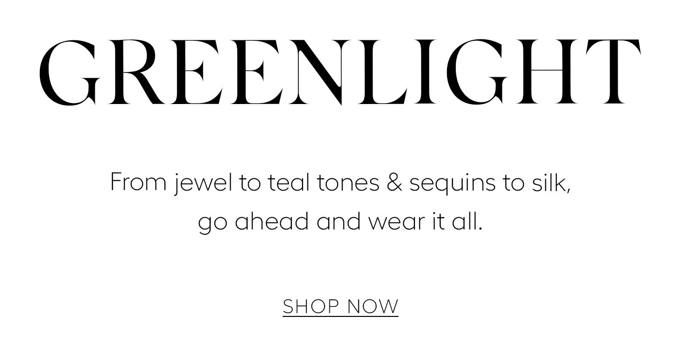 Greenlight   From jewel to teal tones & sequins to silk, go ahead and wear it all. SHOP NOW 
