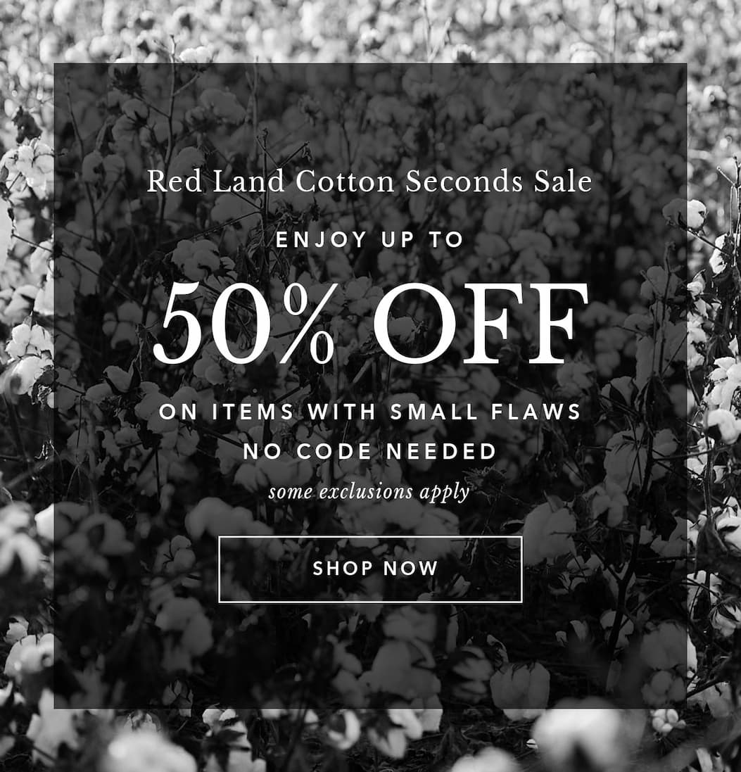 Red Land Cotton Seconds Sale. Enjoy Up to 50% Off on items with small flaws. No Code Required. Some Exclusions Apply. Shop Now