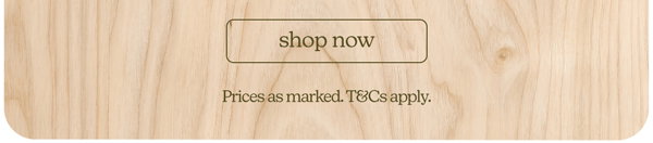 shop now *prices as marked. t&c's apply.