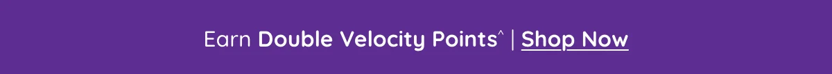 Earn Double Velocity Points^ | Shop Now