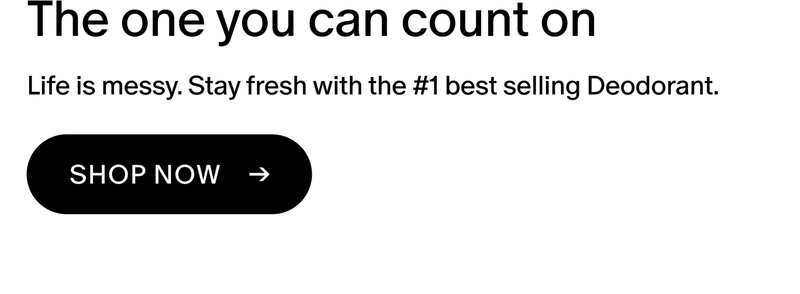 Life is messy. Stay fresh with the #1 best selling Deodorant.