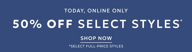 TODAY, ONLINE ONLY! 50% OFF SELECT STYLES* SHOP NOW. *SELECT FULL-PRICE STYLES.