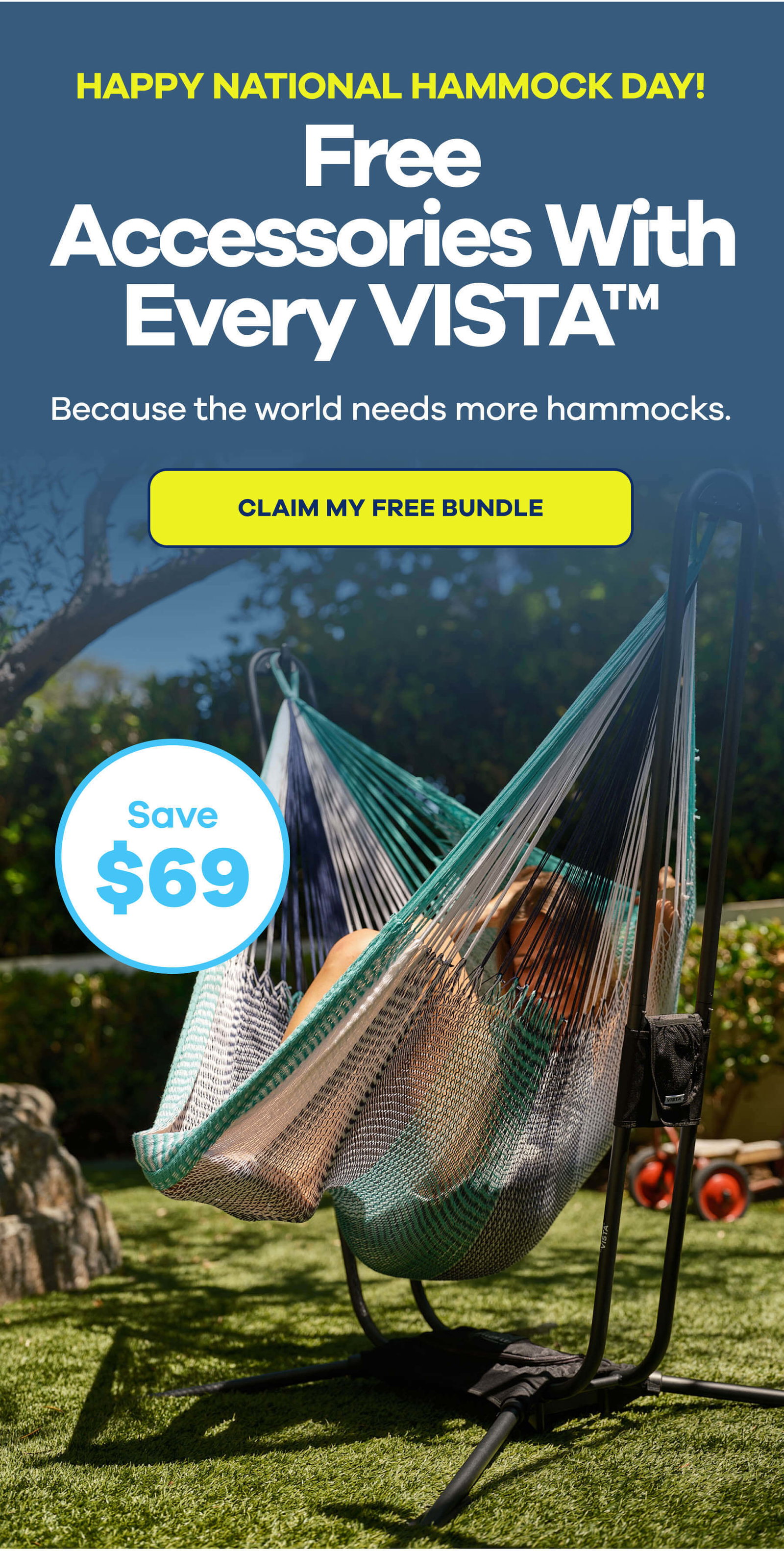 Celebrate National Hammock Day Free Accessories With Every VISTA™ Because the world needs more hammocks. CLAIM MY FREE BUNDLE Save $69