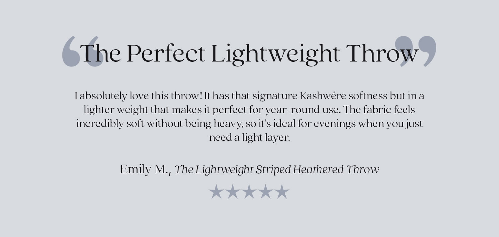 Customer review: "The Perfect Lightweight Throw." "I absolutely love this throw! It has that signature Kashwére softness but in a lighter weight that makes it perfect for year-round use. The fabric feels incredibly soft without being heavy, so it's ideal for evenings when you just need a light layer." — Emily M., The Lightweight Striped Heathered Throw. Five-star customer review.