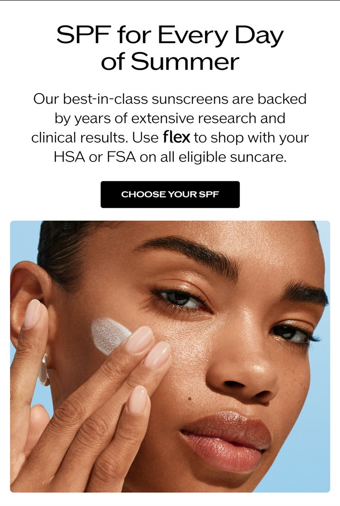 Our best-in-class sunscreens are backed by years of extensive research and clinical results. Use FLEX to shop with your HSA or FSA on all eligible suncare