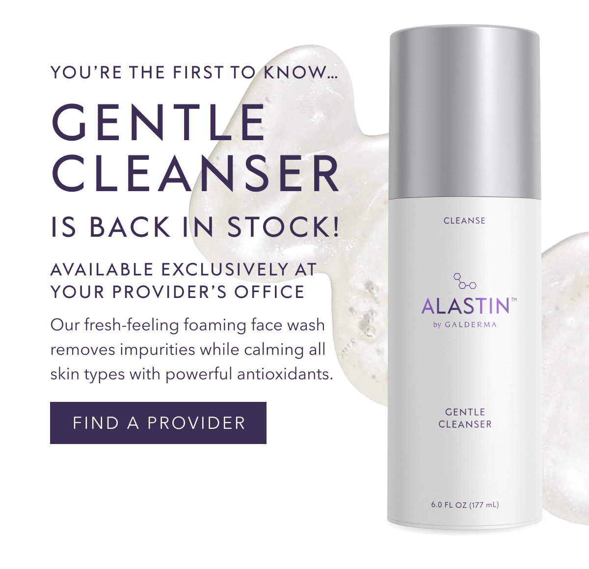 YOU'RE THE FIRST TO KNOW... GENTLE CLEANSER IS BACK IN STOCK! AVAILABLE EXCLUSIVELY AT YOUR PROVIDER'S OFFICE | Our fresh-feeling foaming face wash removes impurities while calming all skin types with powerful antioxidants. FIND A PROVIDER